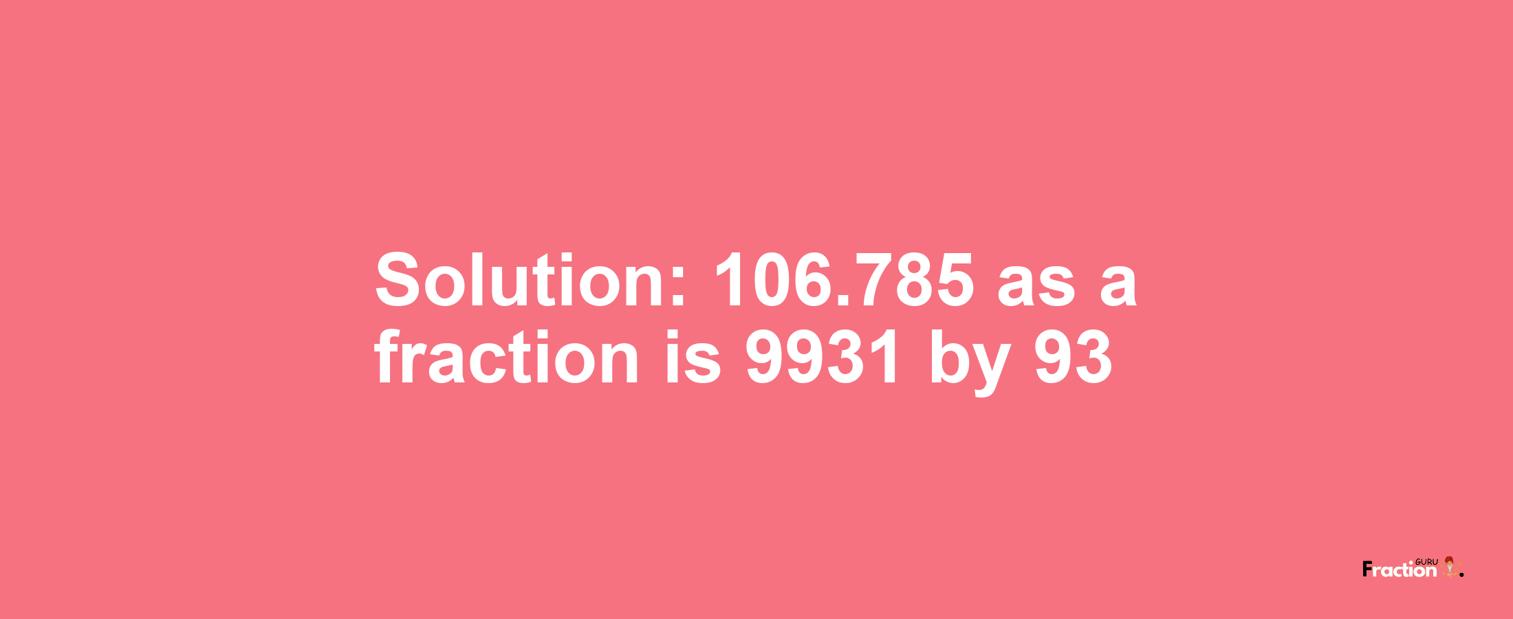 Solution:106.785 as a fraction is 9931/93